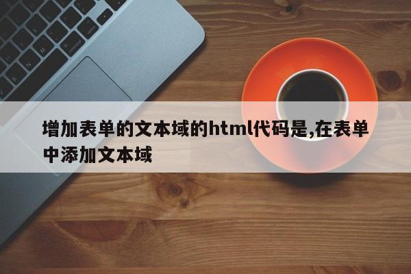 增加表单的文本域的html代码是,在表单中添加文本域