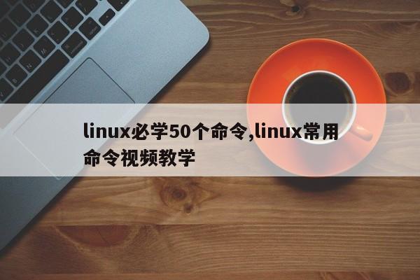 linux必学50个命令,linux常用命令视频教学