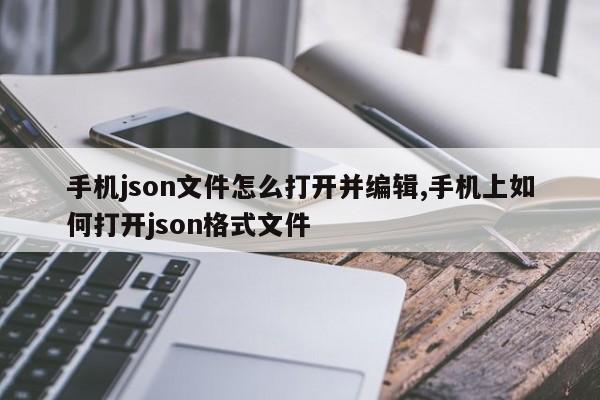 手机json文件怎么打开并编辑,手机上如何打开json格式文件