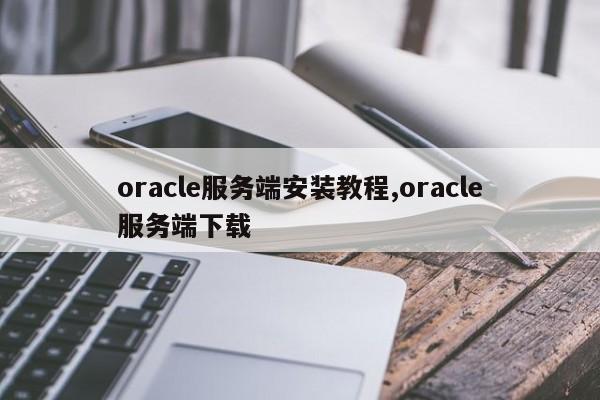 oracle服务端安装教程,oracle服务端下载