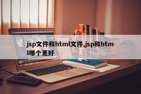 jsp文件和html文件,jsp和html哪个更好