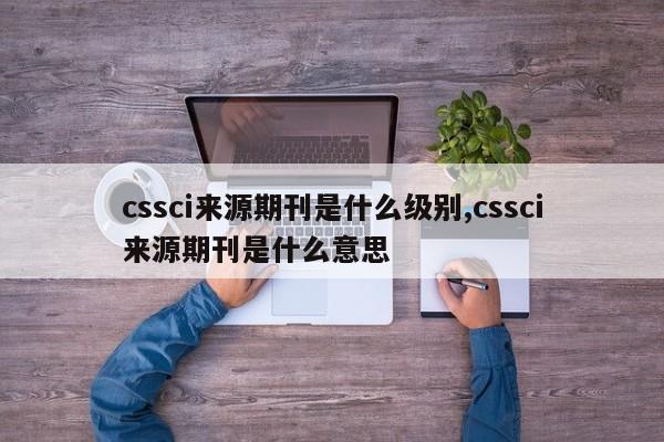 cssci来源期刊是什么级别,cssci来源期刊是什么意思