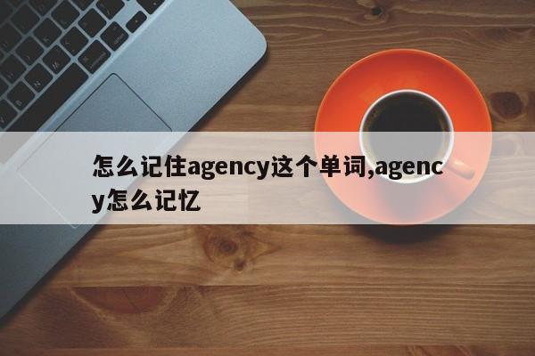 怎么记住agency这个单词,agency怎么记忆