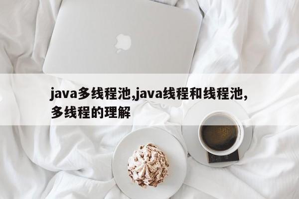 java多线程池,java线程和线程池,多线程的理解