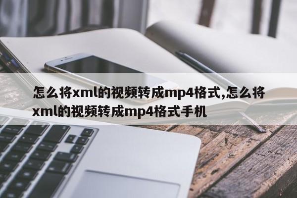 怎么将xml的视频转成mp4格式,怎么将xml的视频转成mp4格式手机