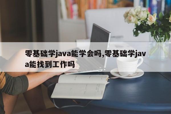 零基础学java能学会吗,零基础学java能找到工作吗