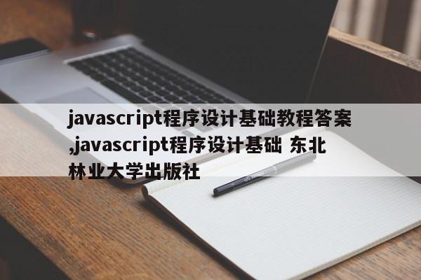 javascript程序设计基础教程答案,javascript程序设计基础 东北林业大学出版社