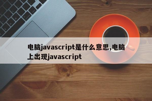 电脑javascript是什么意思,电脑上出现javascript