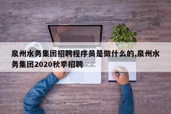 泉州水务集团招聘程序员是做什么的,泉州水务集团2020秋季招聘