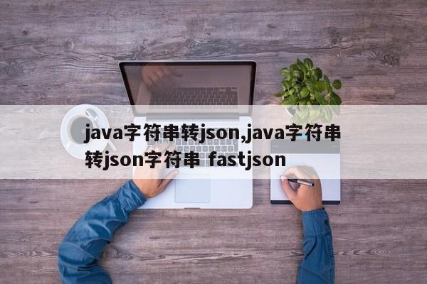 java字符串转json,java字符串转json字符串 fastjson