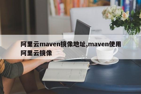 阿里云maven镜像地址,maven使用阿里云镜像