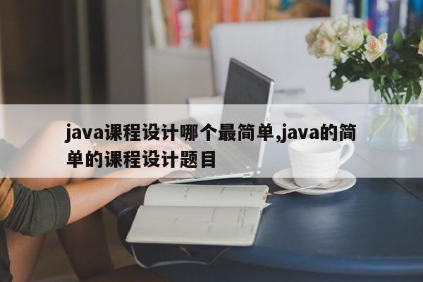 java课程设计哪个最简单,java的简单的课程设计题目