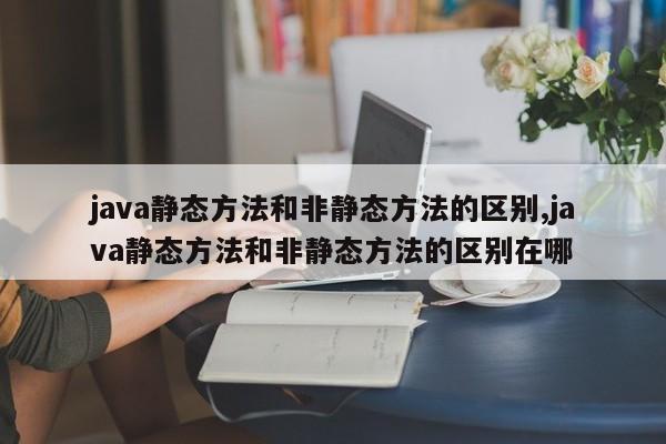 java静态方法和非静态方法的区别,java静态方法和非静态方法的区别在哪