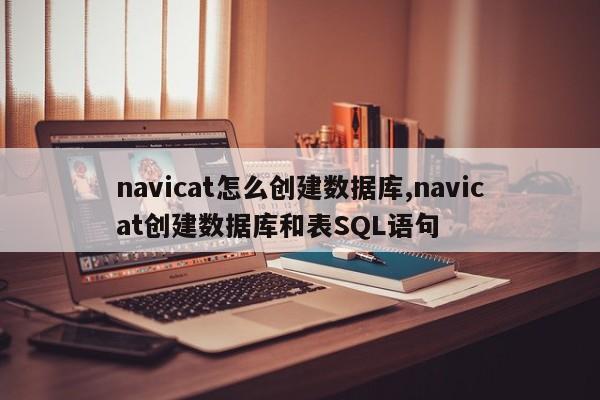 navicat怎么创建数据库,navicat创建数据库和表SQL语句