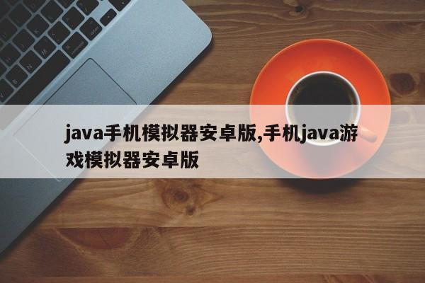 java手机模拟器安卓版,手机java游戏模拟器安卓版