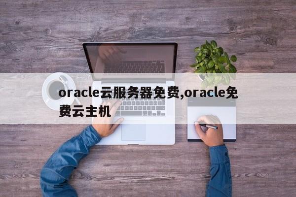 oracle云服务器免费,oracle免费云主机