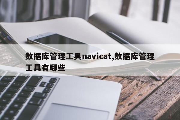 数据库管理工具navicat,数据库管理工具有哪些