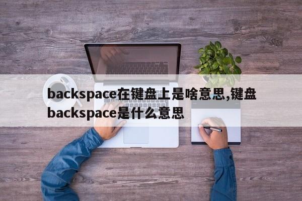 backspace在键盘上是啥意思,键盘backspace是什么意思