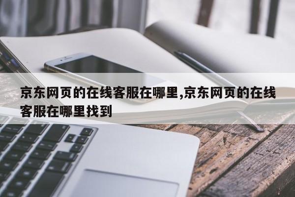 京东网页的在线客服在哪里,京东网页的在线客服在哪里找到