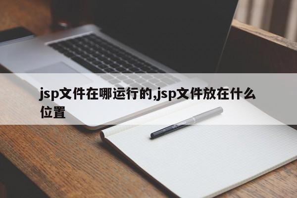 jsp文件在哪运行的,jsp文件放在什么位置