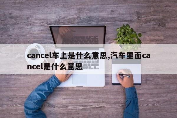 cancel车上是什么意思,汽车里面cancel是什么意思